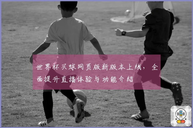 世界杯买球网页版新版本上线，全面提升直播体验与功能介绍