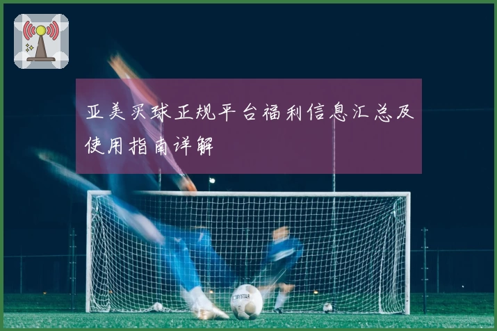 亚美买球正规平台福利信息汇总及使用指南详解