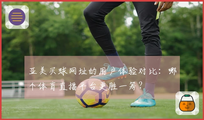 亚美买球网址的用户体验对比：哪个体育直播平台更胜一筹？