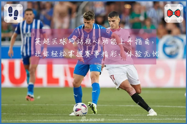 英超买球网站核心功能上手指南，让你轻松掌握赛事精彩，体验无忧观赛乐趣