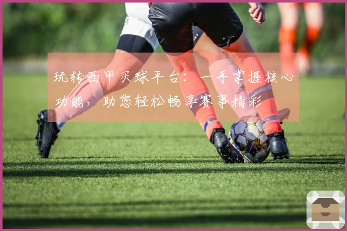 玩转西甲买球平台：一手掌握核心功能，助您轻松畅享赛事精彩