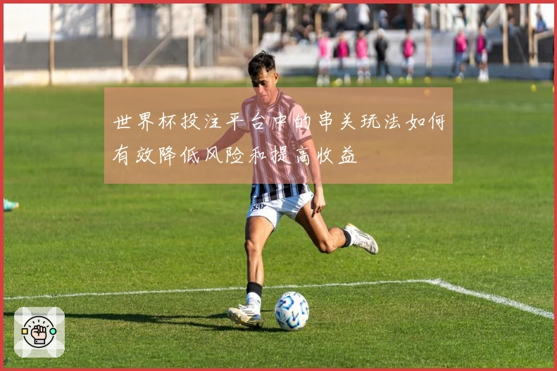 世界杯投注平台中的串关玩法如何有效降低风险和提高收益