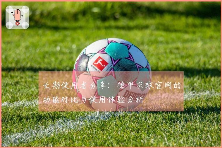 长期使用者分享：德甲买球官网的功能对比与使用体验分析
