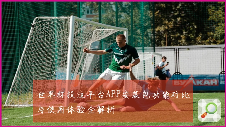 世界杯投注平台APP安装包功能对比与使用体验全解析