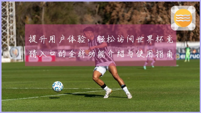 提升用户体验，轻松访问世界杯竞猜入口的全新功能介绍与使用指南