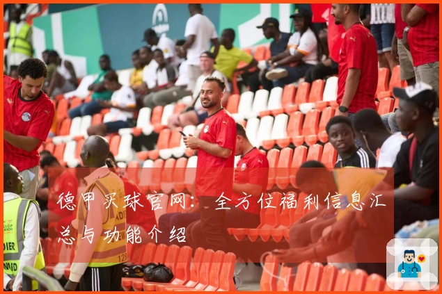 德甲买球官网:全方位福利信息汇总与功能介绍