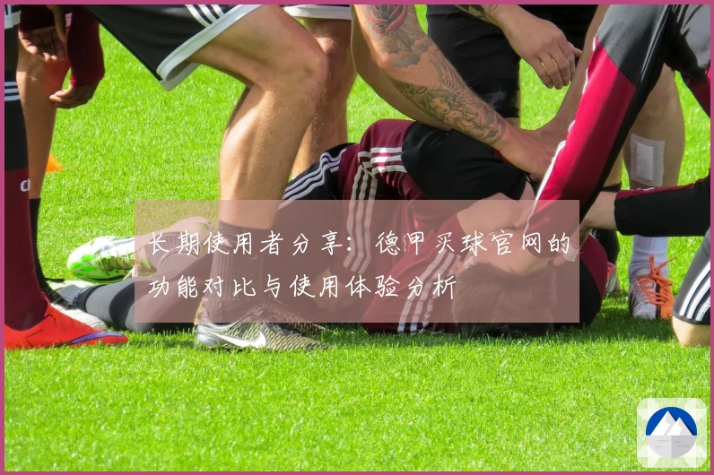 长期使用者分享：德甲买球官网的功能对比与使用体验分析