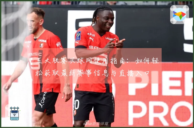 五大联赛买球网使用指南：如何轻松获取最新赛事信息与直播入口