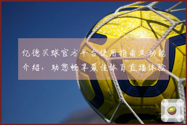 亿德买球官方平台使用指南及功能介绍，助您畅享最佳体育直播体验