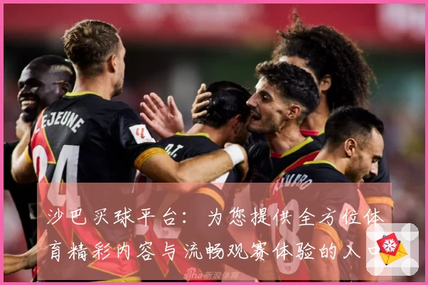 沙巴买球平台：为您提供全方位体育精彩内容与流畅观赛体验的入口介绍