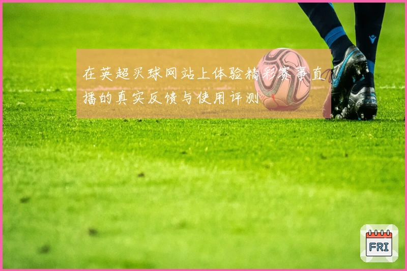 在英超买球网站上体验精彩赛事直播的真实反馈与使用评测