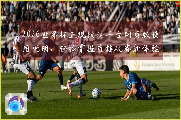 2026世界杯正规投注平台网页版使用说明，轻松掌握直播观赛新体验