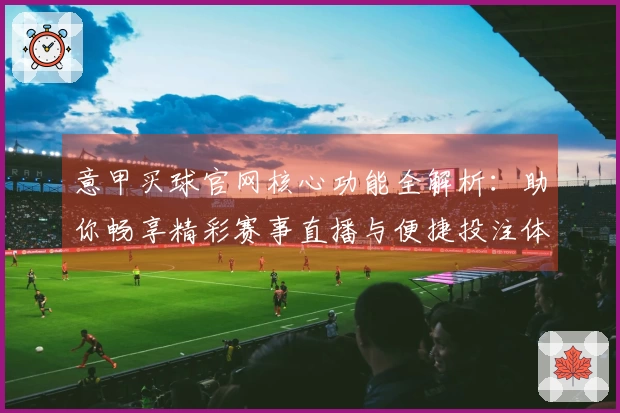 意甲买球官网核心功能全解析：助你畅享精彩赛事直播与便捷投注体验