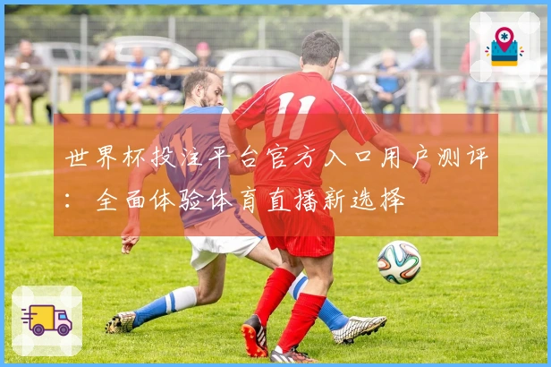 世界杯投注平台官方入口用户测评：全面体验体育直播新选择