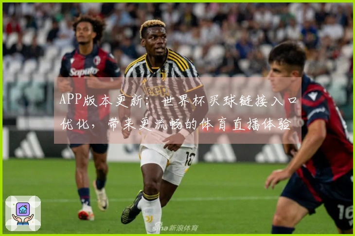 APP版本更新：世界杯买球链接入口优化，带来更流畅的体育直播体验