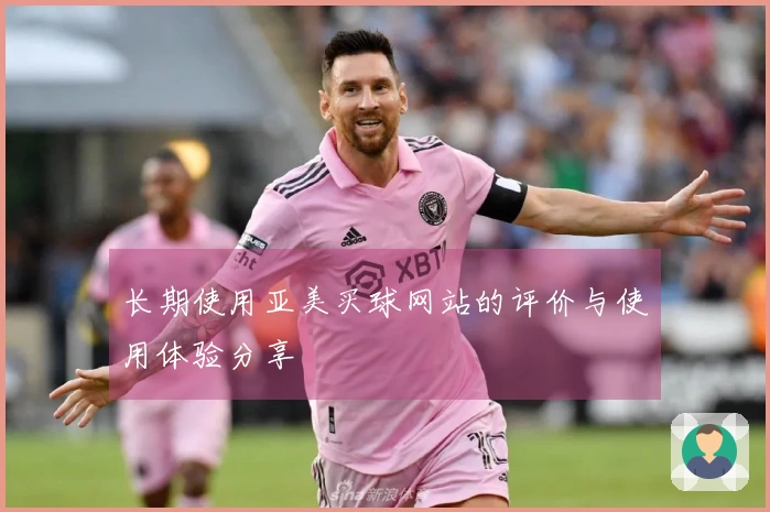 长期使用亚美买球网站的评价与使用体验分享