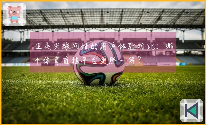 亚美买球网址的用户体验对比：哪个体育直播平台更胜一筹？
