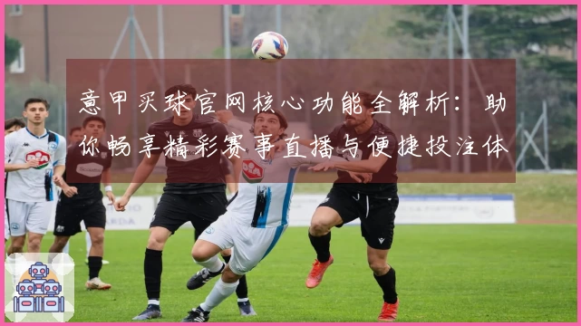 意甲买球官网核心功能全解析:助你畅享精彩赛事直播与便捷投注体验