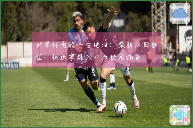 世界杯竞猜平台地址：最新注册教程，快速掌握入口与使用指南